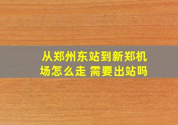 从郑州东站到新郑机场怎么走 需要出站吗